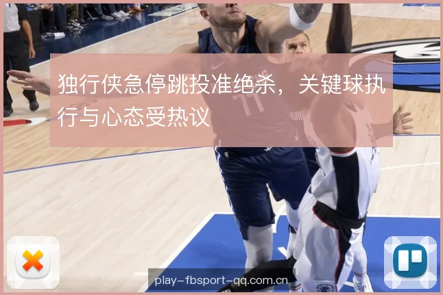 独行侠急停跳投准绝杀，关键球执行与心态受热议